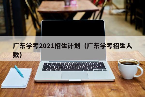 广东学考2021招生计划（广东学考招生人数）
